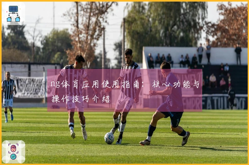ng体育应用使用指南：核心功能与操作技巧介绍