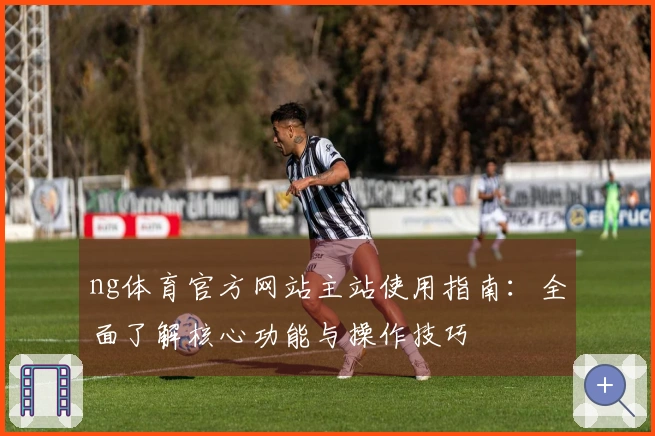 ng体育官方网站主站使用指南：全面了解核心功能与操作技巧