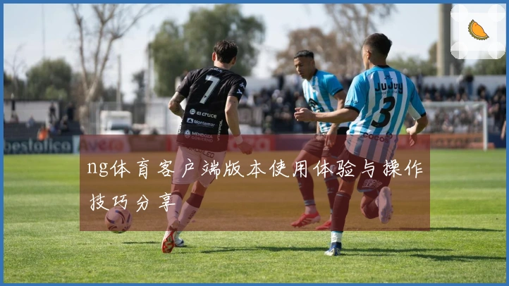 ng体育客户端版本使用体验与操作技巧分享