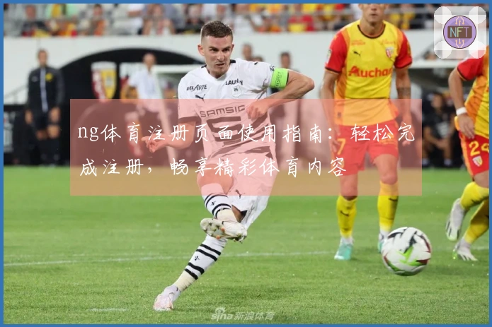ng体育注册页面使用指南：轻松完成注册，畅享精彩体育内容