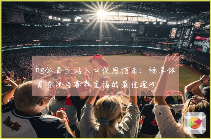 ng体育主站入口使用指南：畅享体育资讯与赛事直播的最佳途径