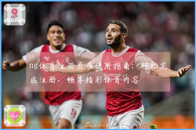 ng体育注册页面使用指南：轻松完成注册，畅享精彩体育内容