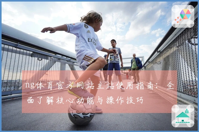 ng体育官方网站主站使用指南：全面了解核心功能与操作技巧