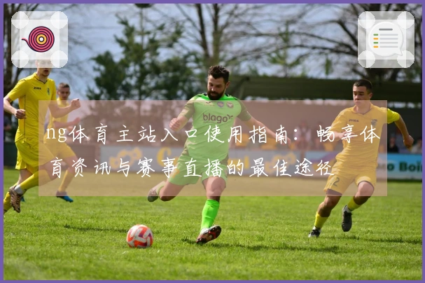 ng体育主站入口使用指南：畅享体育资讯与赛事直播的最佳途径