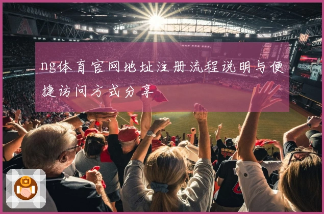 ng体育官网地址注册流程说明与便捷访问方式分享