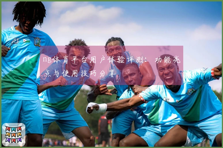ng体育平台用户体验评测：功能亮点与使用技巧分享