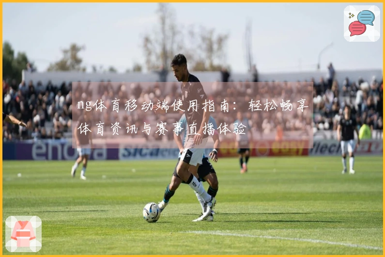 ng体育移动端使用指南：轻松畅享体育资讯与赛事直播体验