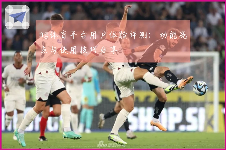 ng体育平台用户体验评测：功能亮点与使用技巧分享