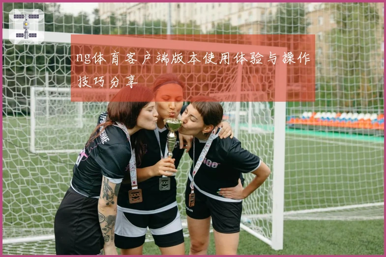 ng体育客户端版本使用体验与操作技巧分享