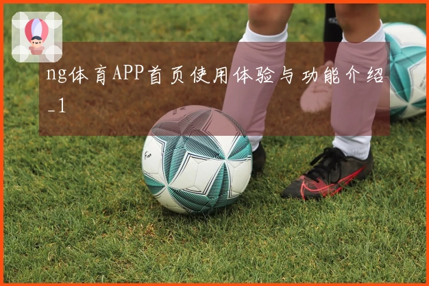 ng体育APP首页使用体验与功能介绍_1